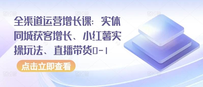 全渠道运营增长课：实体同城获客增长、小红薯实操玩法、直播带货0-1-中创资源网