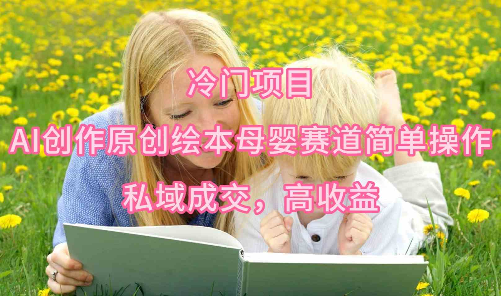 (9726期)冷门项目,AI创作原创绘本母婴赛道简单操作,私域成交,高收益-中创资源网
