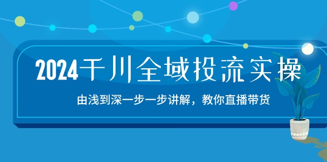 2024千川全域投流精品实操：由谈到深一步一步讲解，教你直播带货（15节）-中创资源网