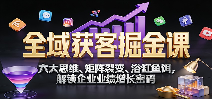 全域获客掘金课：六大思维、矩阵裂变、浴缸鱼饵，解锁企业业绩增长密码-中创资源网
