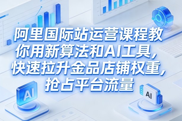 阿里国际站运营课程，教你用新算法和AI工具，快速拉升金品店铺权重，抢占平台流量(更新2026)-中创资源网