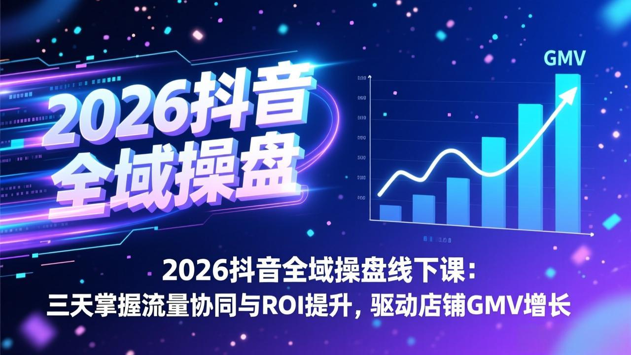 2026抖音全域操盘线下课：三天掌握流量协同与ROI提升，驱动店铺GMV增长-中创资源网