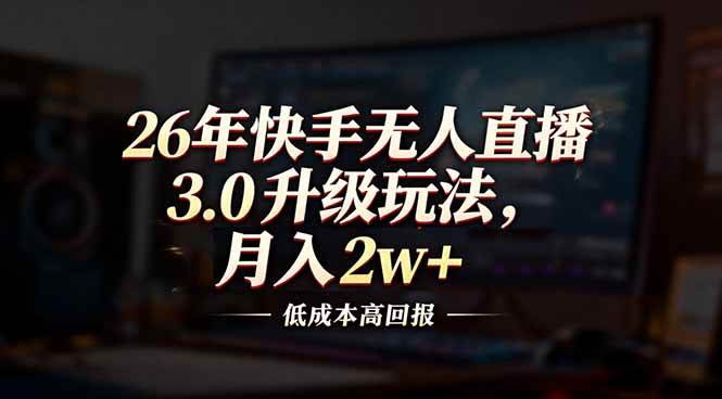 （17159期）26年快手无人直播3.0升级玩法，低成本高回报，月入2w+-中创资源网
