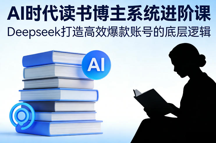 AI时代读书博主系统进阶课，Deepseek打造高效爆款账号的底层逻辑-中创资源网