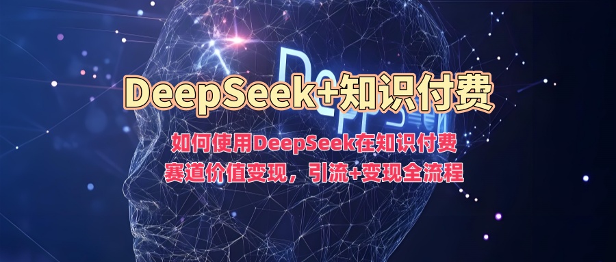 如何使用DeepSeek在知识付费赛道价值变现，引流+变现全流程-中创资源网