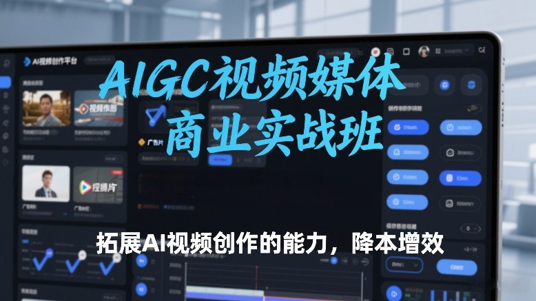 AIGC视频媒体商业实战班，拓展AI视频创作的能力，降本增效-中创资源网