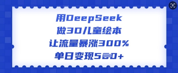 用DeepSeek做3D儿童绘本，让流量暴涨300%，单日变现多张-中创资源网