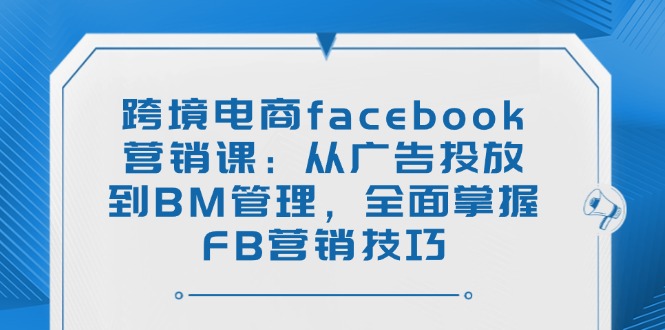 （14314期）跨境电商facebook营销课：从广告投放到BM管理，全面掌握FB营销技巧-中创资源网