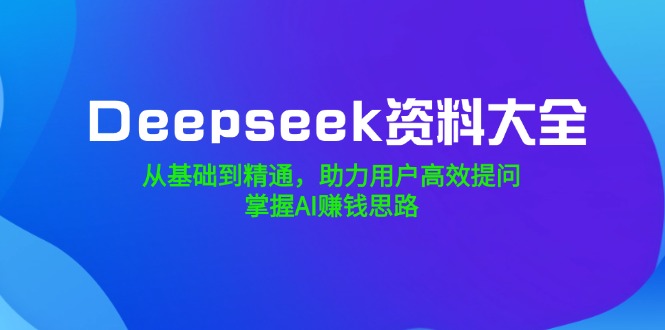 （14331期）Deepseek资料大全，从基础到精通，助力用户高效提问，掌握AI赚钱思路-中创资源网