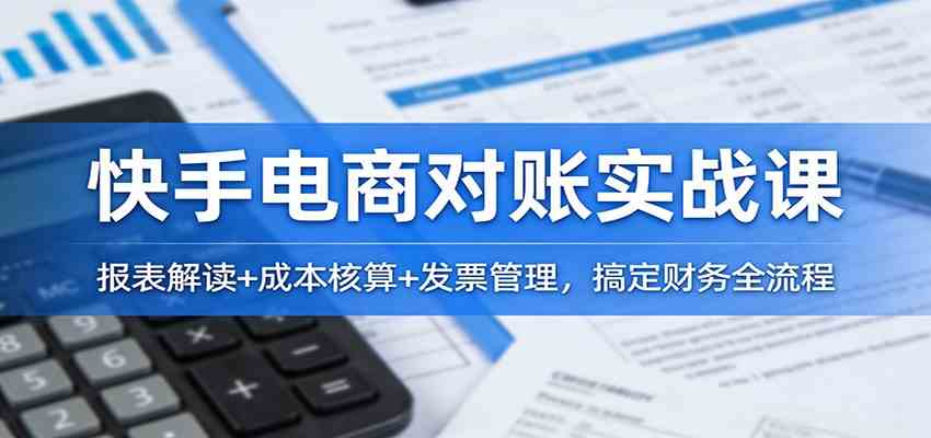 快手电商对账实战课：报表解读+成本核算+发票管理，搞定财务全流程-中创资源网