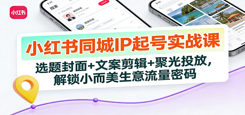 小红书同城IP起号实战课：选题封面+文案剪辑+聚光投放，解锁小而美生意流量密码-中创资源网