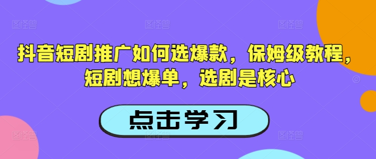 抖音短剧推广如何选爆款，保姆级教程，短剧想爆单，选剧是核心-中创资源网
