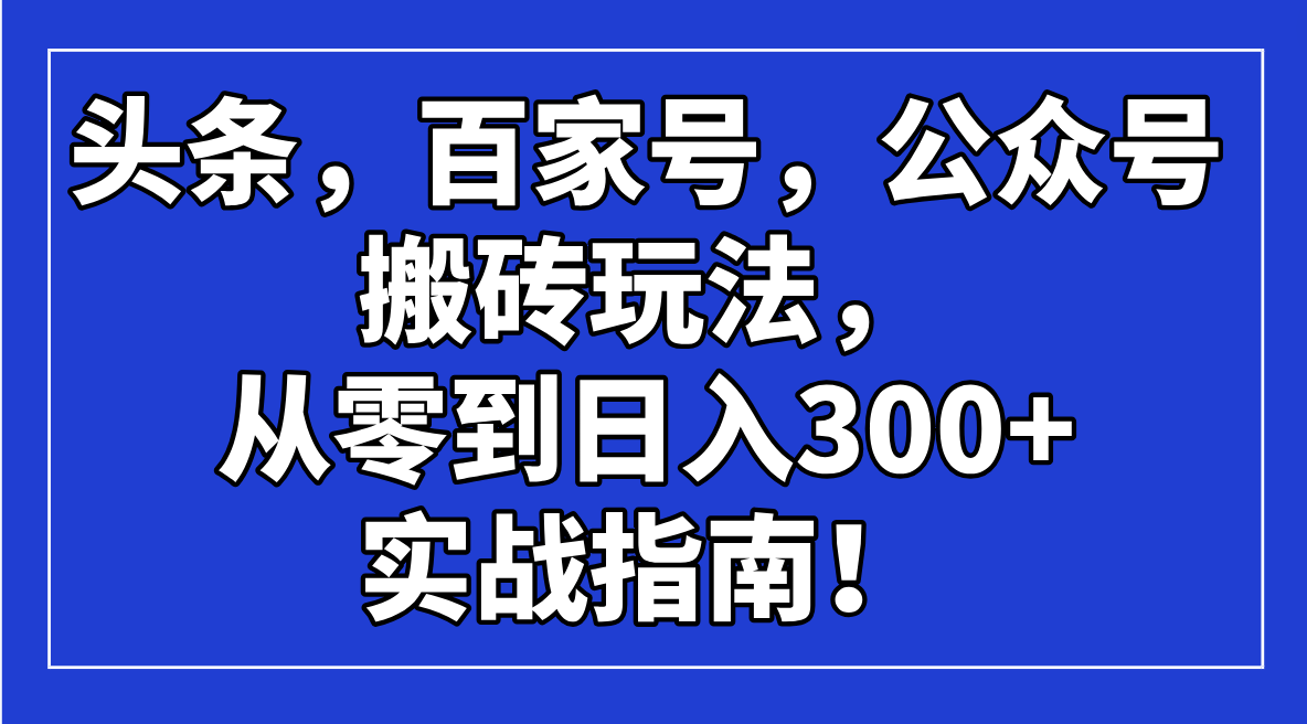 （14405期）头条，百家号，公众号搬砖玩法，从零到日入300+的实战指南！-中创资源网