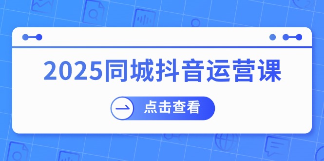 （14286期）2025同城抖音运营课：涵盖实体店盈利，团购好处，助商家获取流量-中创资源网