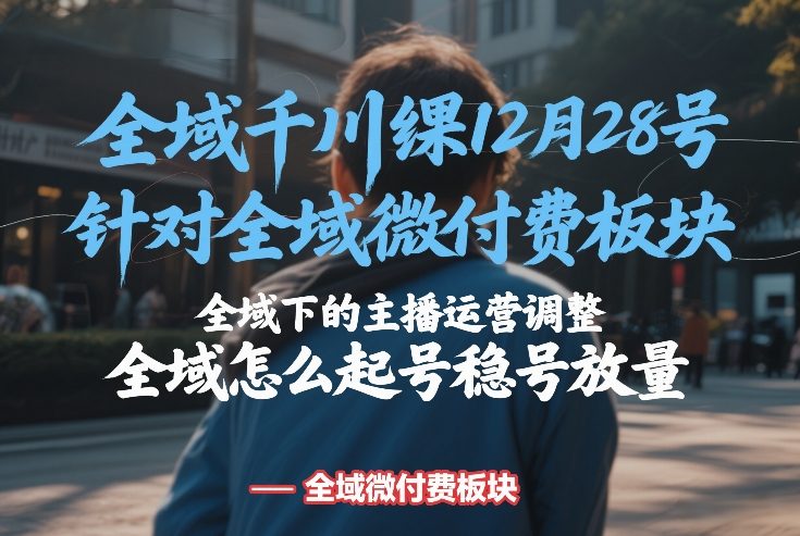 全域千川线下课12月28号，针对全域微付费板块，全域下的主播运营调整，全域怎么起号稳号放量-中创资源网