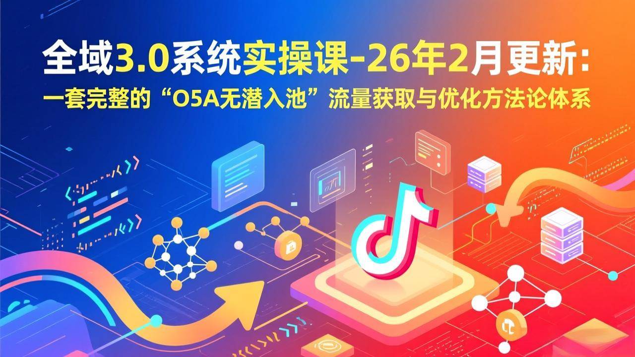 （17364期）全域3.0系统实操课-26年2月更新：一套完整的“O5A无潜入池”流量获取与优化方法论体系-中创资源网