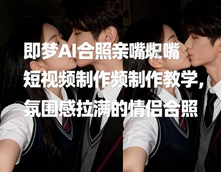 即梦AI合照亲嘴短视频制作教学，氛围感拉满的情侣合照-中创资源网