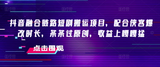 抖音融合链路短剧搬运项目，配合侠客爆改时长，条条过原创，收益嘎嘎猛-中创资源网