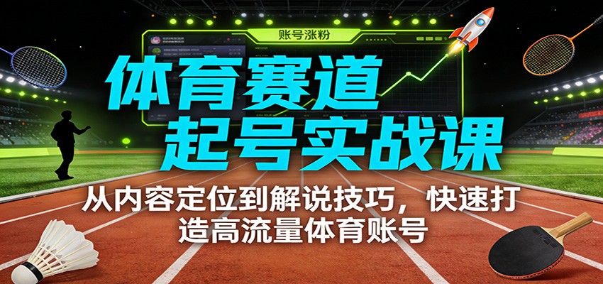 体育赛道起号实战课：从内容定位到解说技巧，快速打造高流量体育账号-中创资源网