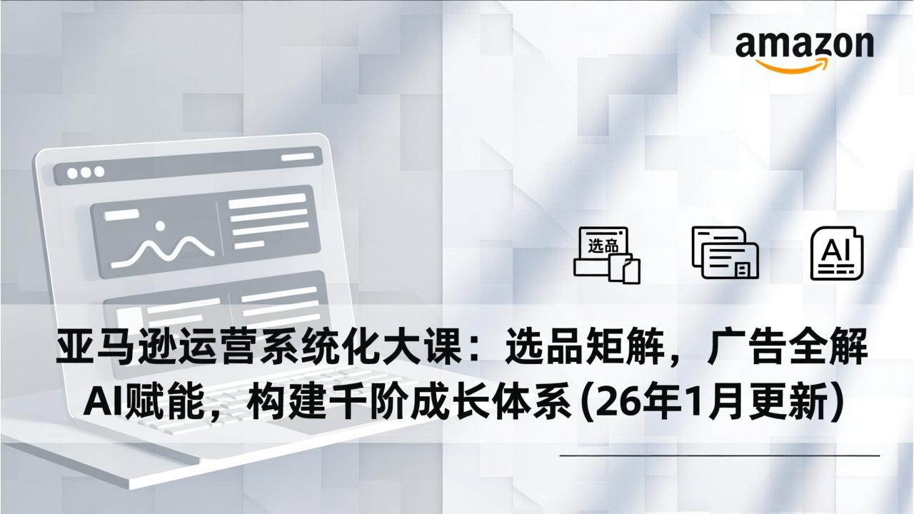 亚马逊运营系统化大课：选品矩阵，广告全解，AI赋能，构建千阶成长体系(26年1月更新-中创资源网