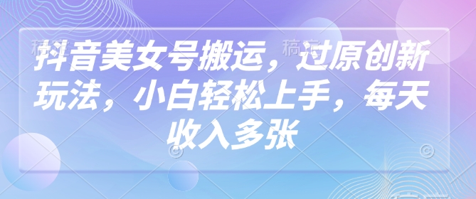 抖音美女号搬运，过原创新玩法，小白轻松上手，每天收入多张-中创资源网