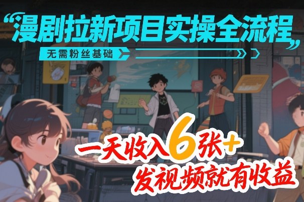 漫剧拉新项目实操全流程，无需粉丝基础，一天收入6张+，发视频就有收益-中创资源网