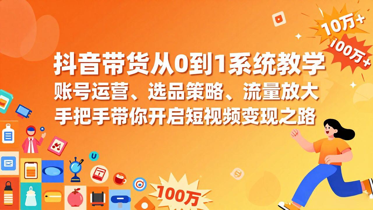 抖音带货从0到1系统教学，账号运营、选品策略、流量放大，手把手带你开启短视频变现之路-中创资源网