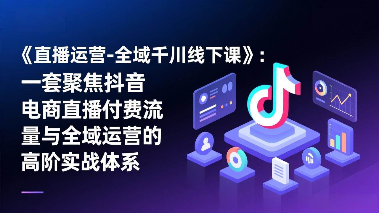 （17344期）《直播运营-全域千川线下课》：一套聚焦抖音电商直播付费流量与全域运营的高阶实战体系-中创资源网