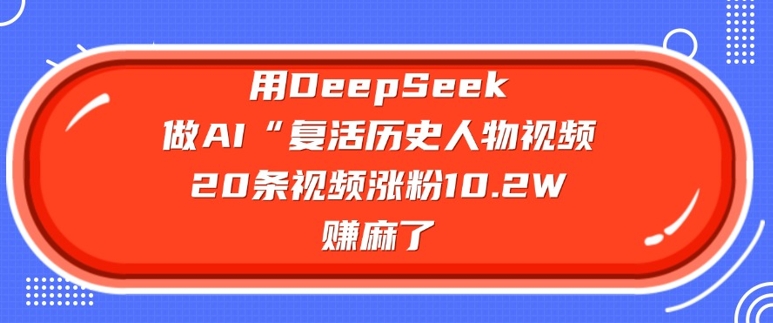 用DeepSeek做AI“复活历史人物”视频，20条视频涨粉10.2W，挣麻了-中创资源网
