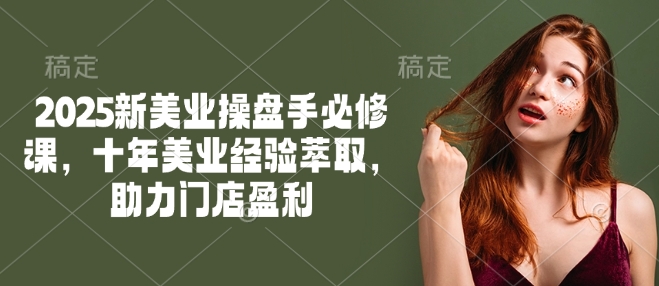 2025新美业操盘手必修课，十年美业经验萃取，助力门店盈利-中创资源网