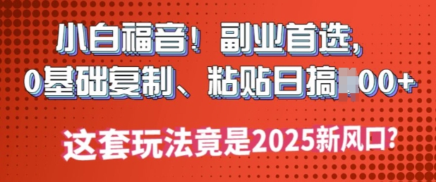 小白福音!副业首选，0基础复制，粘贴日搞多张?这套玩法竟是2025新风口?-中创资源网