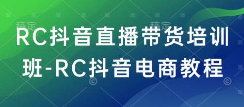 RC抖音直播带货培训班-RC抖音电商教程-中创资源网