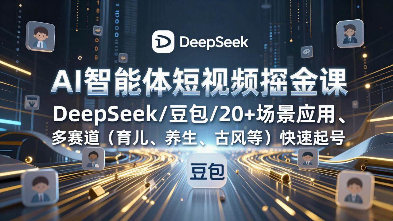 （17365期）AI智能体短视频掘金课，DeepSeek/豆包/20+场景应用、多赛道（育儿、养生、古风等）快速起号-中创资源网