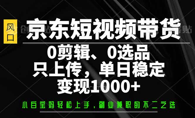 （14304期）京东短视频带货，0剪辑，0选品，只需上传素材，单日稳定变现1000+-中创资源网