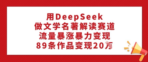 用DeepSeek做文学名著解读赛道，流量暴涨暴力变现，89条作品变现20W-中创资源网
