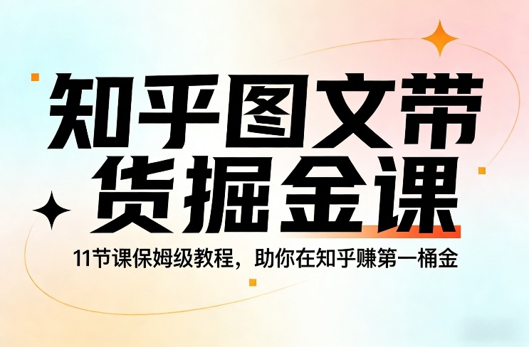 知乎图文带货掘金课，11节课保姆级教程，助你在知乎賺第一桶金-中创资源网