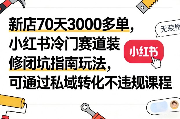 新店70天3000多单，小红书冷门赛道装修闭坑指南玩法，可通过私域转化不违规课程-中创资源网