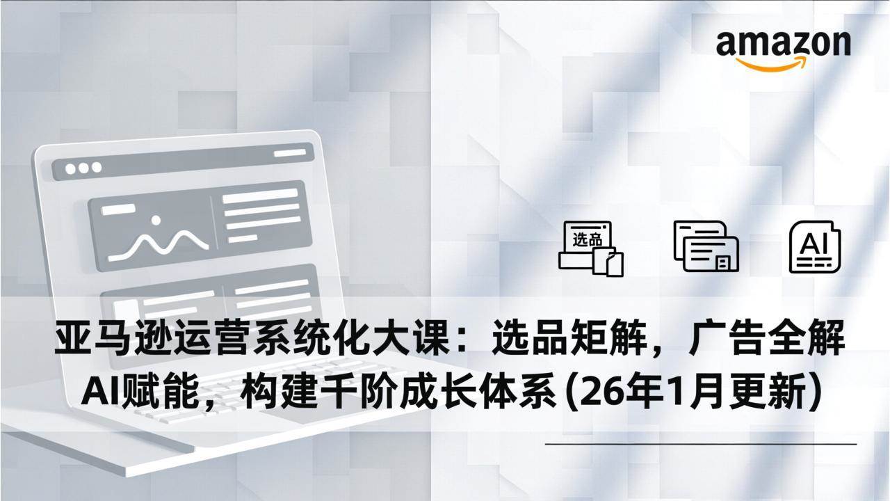 （17103期）亚马逊运营系统化大课：选品矩阵，广告全解，AI赋能，构建千阶成长体系(26年1月更新)-中创资源网