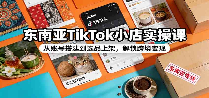 东南亚TikTok小店实操课：从账号搭建到选品上架，解锁跨境变现-中创资源网
