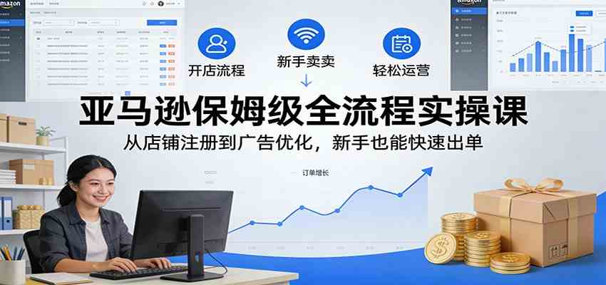 亚马逊保姆级全流程实操课：从店铺注册到广告优化，新手也能快速出单-中创资源网