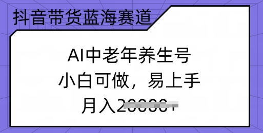 抖音带货蓝海赛道，AI中老年养生号，小白可做，易上手，月入过w-中创资源网
