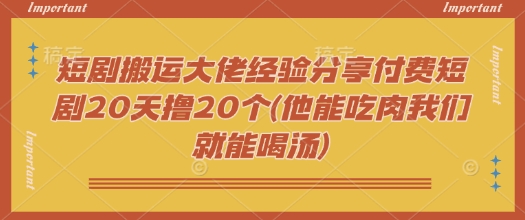 短剧搬运大佬经验分享付费短剧20天撸20个(他能吃肉我们就能喝汤)-中创资源网