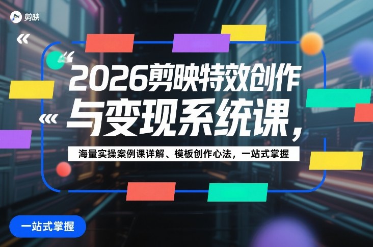 2026剪映特效创作与变现系统课，海量实操案例课详解、模板创作心法，一站式掌握-中创资源网